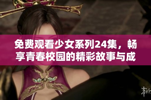 免费观看少女系列24集，畅享青春校园的精彩故事与成长历程