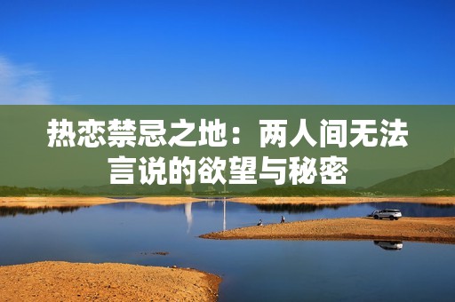 热恋禁忌之地：两人间无法言说的欲望与秘密
