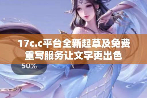 17c.c平台全新起草及免费重写服务让文字更出色