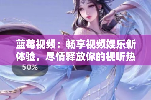 蓝莓视频：畅享视频娱乐新体验，尽情释放你的视听热情