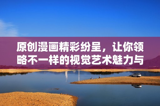 原创漫画精彩纷呈，让你领略不一样的视觉艺术魅力与故事情节