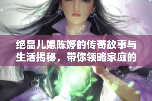 绝品儿媳陈婷的传奇故事与生活揭秘，带你领略家庭的温暖与成长