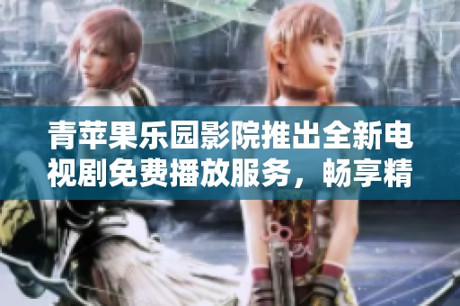 青苹果乐园影院推出全新电视剧免费播放服务，畅享精彩剧情盛宴