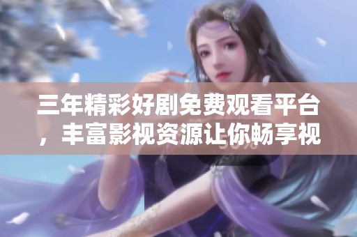 三年精彩好剧免费观看平台，丰富影视资源让你畅享视听盛宴