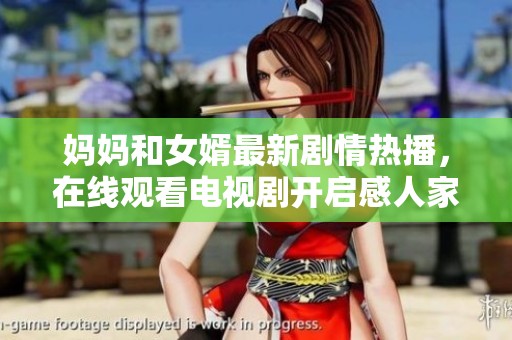妈妈和女婿最新剧情热播，在线观看电视剧开启感人家庭故事之旅