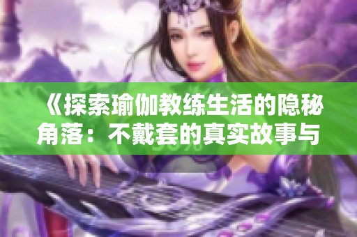 《探索瑜伽教练生活的隐秘角落：不戴套的真实故事与心灵启示》