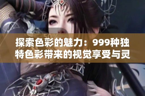 探索色彩的魅力：999种独特色彩带来的视觉享受与灵感启示