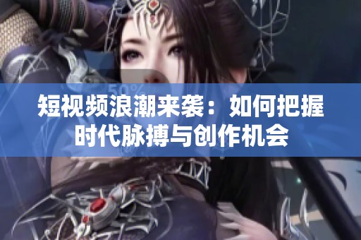 短视频浪潮来袭：如何把握时代脉搏与创作机会