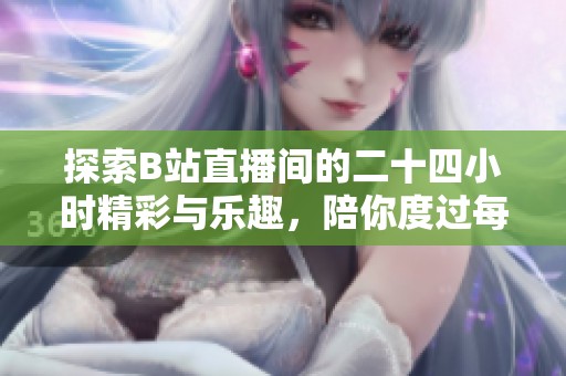 探索B站直播间的二十四小时精彩与乐趣，陪你度过每一个时刻