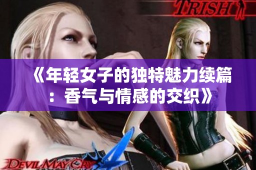 《年轻女子的独特魅力续篇：香气与情感的交织》
