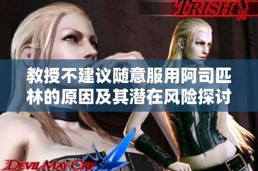 教授不建议随意服用阿司匹林的原因及其潜在风险探讨
