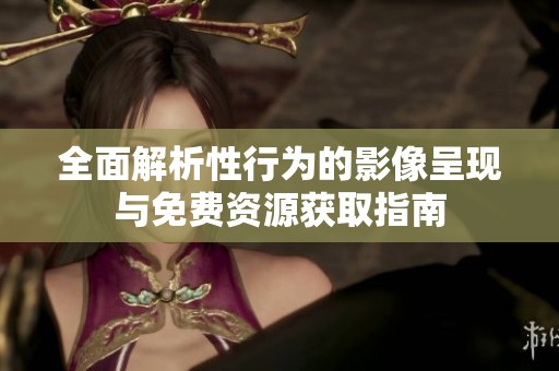 全面解析性行为的影像呈现与免费资源获取指南