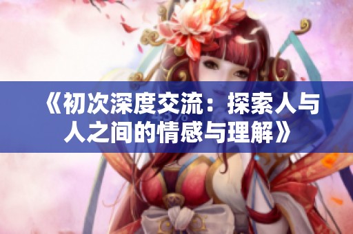 《初次深度交流：探索人与人之间的情感与理解》