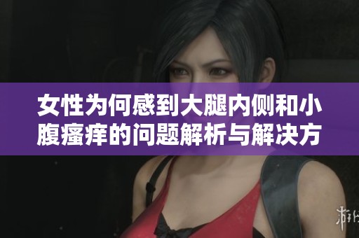 女性为何感到大腿内侧和小腹瘙痒的问题解析与解决方案