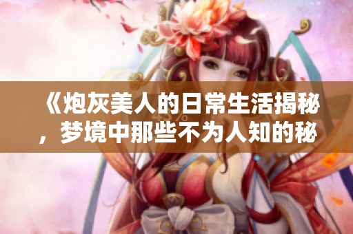 《炮灰美人的日常生活揭秘，梦境中那些不为人知的秘密》