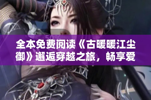 全本免费阅读《古暖暖江尘御》邂逅穿越之旅，畅享爱恨纠葛与冒险情节