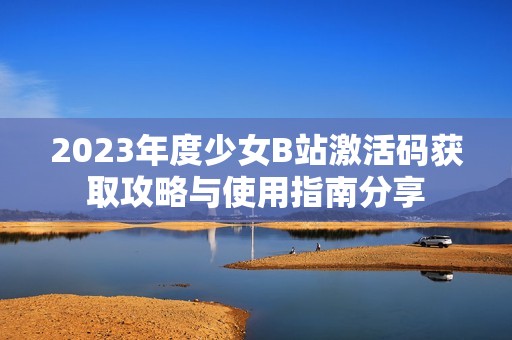 2023年度少女B站激活码获取攻略与使用指南分享