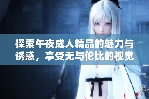 探索午夜成人精品的魅力与诱惑，享受无与伦比的视觉盛宴