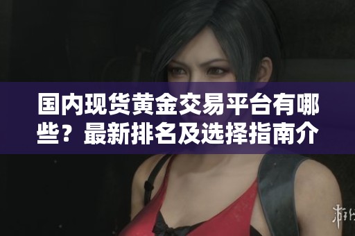 国内现货黄金交易平台有哪些？最新排名及选择指南介绍