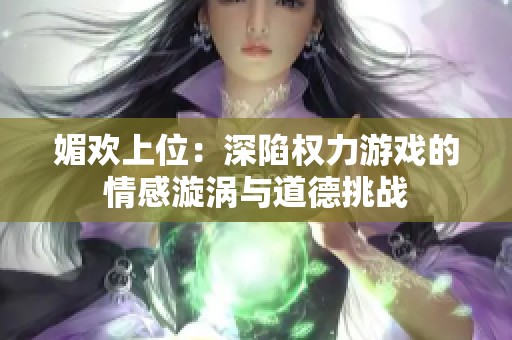 媚欢上位：深陷权力游戏的情感漩涡与道德挑战