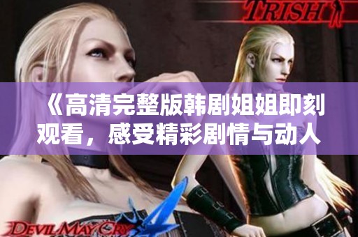 《高清完整版韩剧姐姐即刻观看，感受精彩剧情与动人情感》