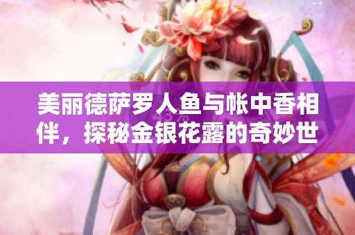 美丽德萨罗人鱼与帐中香相伴，探秘金银花露的奇妙世界