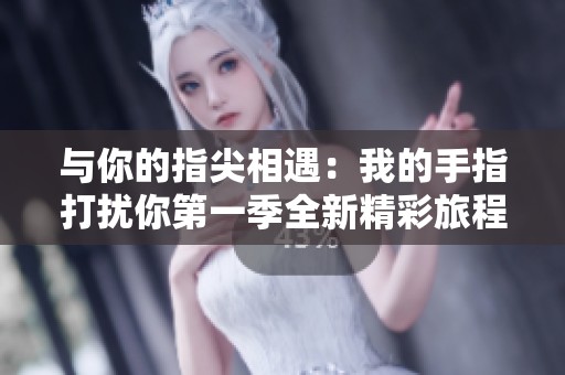 与你的指尖相遇：我的手指打扰你第一季全新精彩旅程