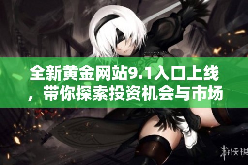 全新黄金网站9.1入口上线，带你探索投资机会与市场动态