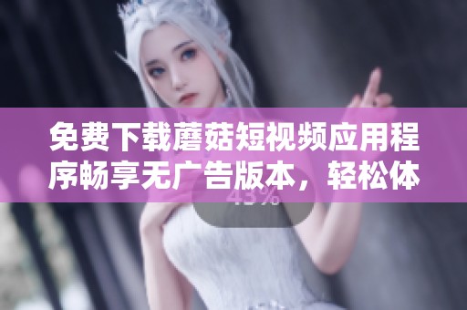 免费下载蘑菇短视频应用程序畅享无广告版本，轻松体验精彩短视频内容