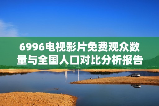 6996电视影片免费观众数量与全国人口对比分析报告