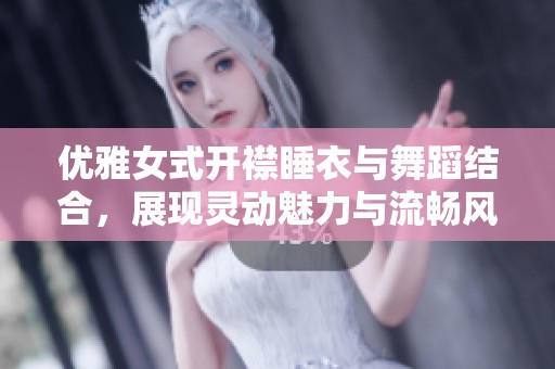 优雅女式开襟睡衣与舞蹈结合，展现灵动魅力与流畅风姿