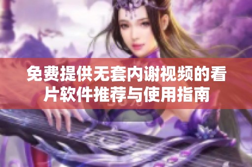 免费提供无套内谢视频的看片软件推荐与使用指南