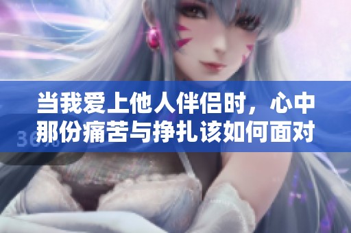 当我爱上他人伴侣时，心中那份痛苦与挣扎该如何面对呢
