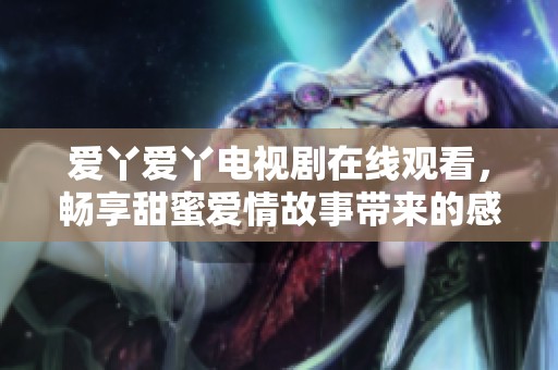 爱丫爱丫电视剧在线观看，畅享甜蜜爱情故事带来的感动与欢乐