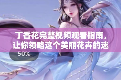 丁香花完整视频观看指南，让你领略这个美丽花卉的迷人魅力与芬芳