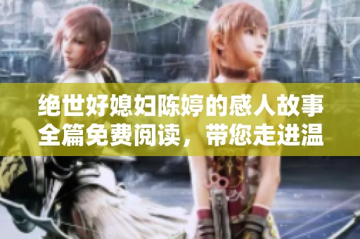 绝世好媳妇陈婷的感人故事全篇免费阅读，带您走进温情家庭的故事世界