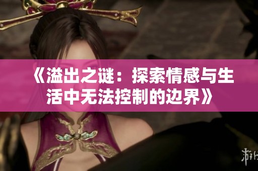 《溢出之谜：探索情感与生活中无法控制的边界》