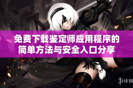 免费下载鉴定师应用程序的简单方法与安全入口分享