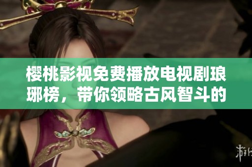 樱桃影视免费播放电视剧琅琊榜，带你领略古风智斗的精彩故事