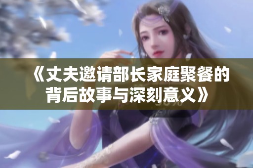 《丈夫邀请部长家庭聚餐的背后故事与深刻意义》