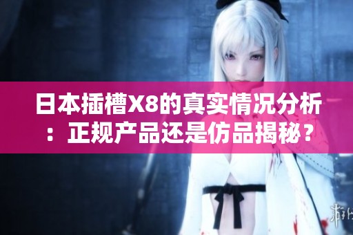 日本插槽X8的真实情况分析：正规产品还是仿品揭秘？