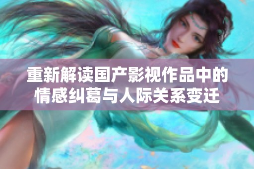 重新解读国产影视作品中的情感纠葛与人际关系变迁