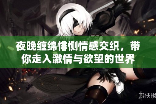 夜晚缠绵悱恻情感交织，带你走入激情与欲望的世界