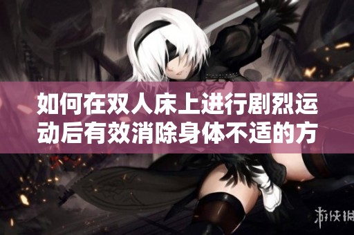 如何在双人床上进行剧烈运动后有效消除身体不适的方法
