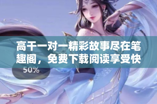 高干一对一精彩故事尽在笔趣阁，免费下载阅读享受快感