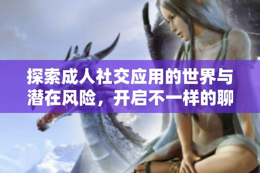探索成人社交应用的世界与潜在风险，开启不一样的聊天体验
