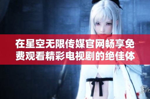 在星空无限传媒官网畅享免费观看精彩电视剧的绝佳体验