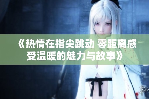 《热情在指尖跳动 零距离感受温暖的魅力与故事》