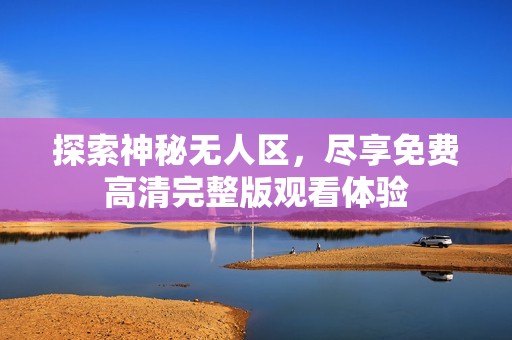探索神秘无人区，尽享免费高清完整版观看体验