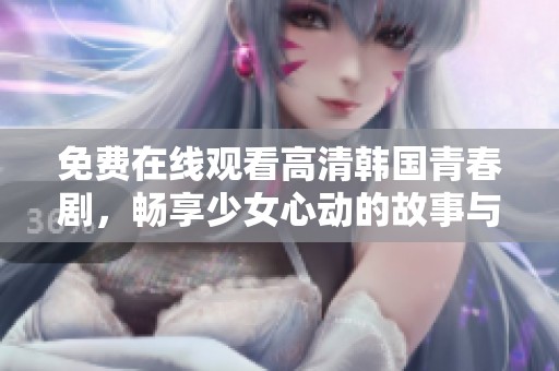 免费在线观看高清韩国青春剧，畅享少女心动的故事与情感